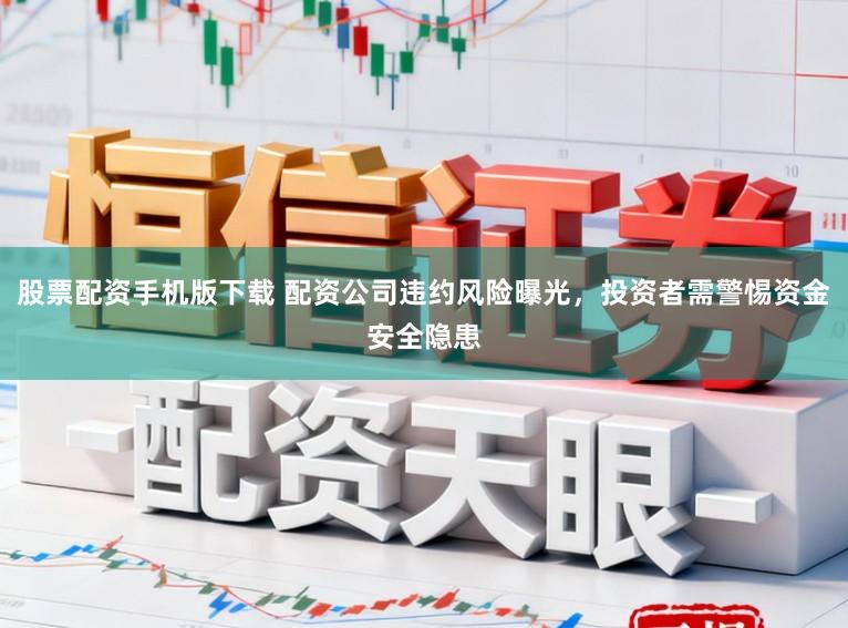 股票配资手机版下载 配资公司违约风险曝光，投资者需警惕资金安全隐患