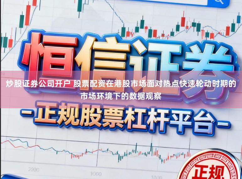 炒股证券公司开户 股票配资在港股市场面对热点快速轮动时期的市场环境下的数据观察