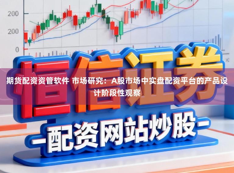 期货配资资管软件 市场研究：A股市场中实盘配资平台的产品设计阶段性观察