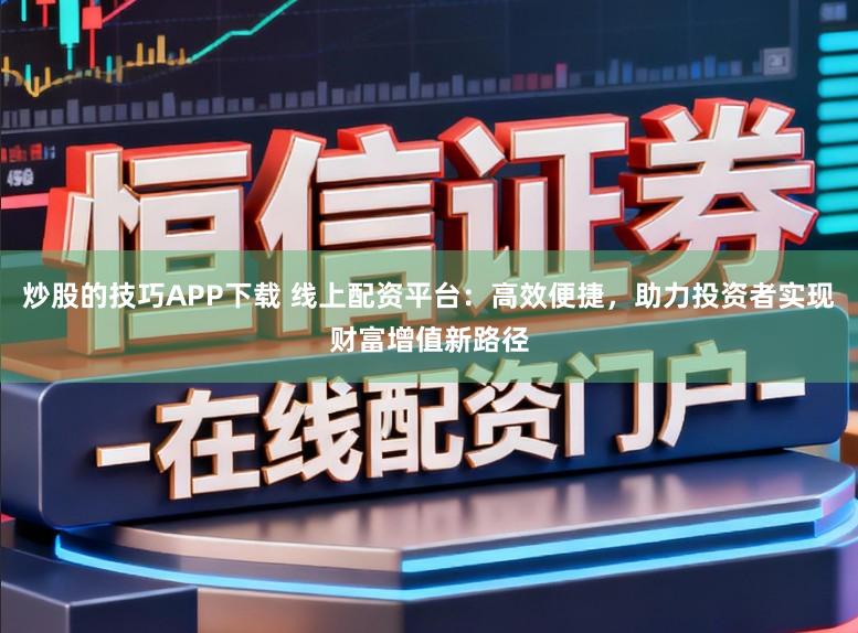 炒股的技巧APP下载 线上配资平台：高效便捷，助力投资者实现财富增值新路径