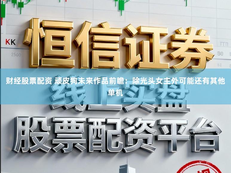 财经股票配资 顽皮狗未来作品前瞻：除光头女主外可能还有其他单机