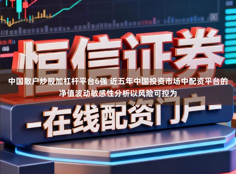 中国散户炒股加杠杆平台6强 近五年中国投资市场中配资平台的净值波动敏感性分析以风险可控为