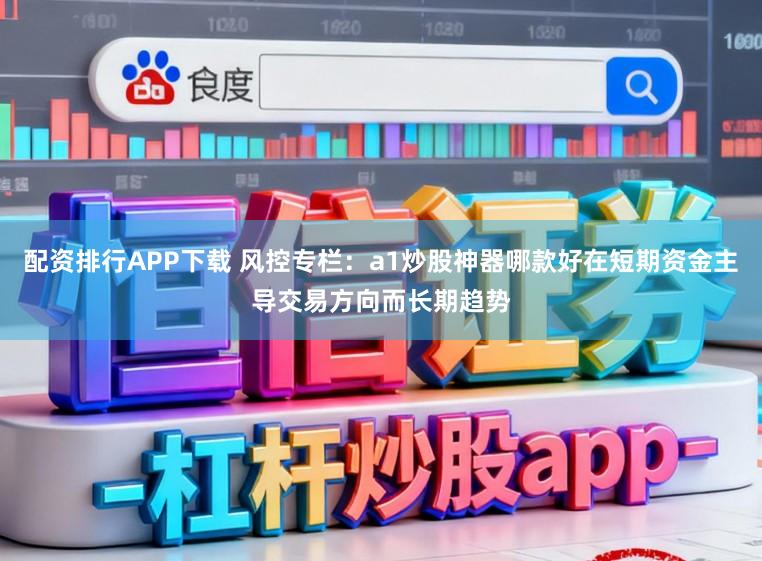 配资排行APP下载 风控专栏：a1炒股神器哪款好在短期资金主导交易方向而长期趋势