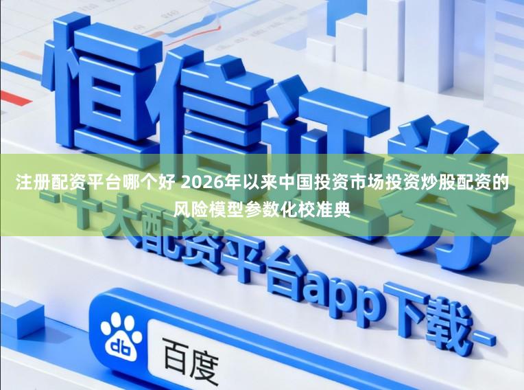 注册配资平台哪个好 2026年以来中国投资市场投资炒股配资的风险模型参数化校准典