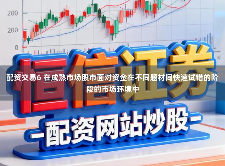 配资交易6 在成熟市场股市面对资金在不同题材间快速试错的阶段的市场环境中