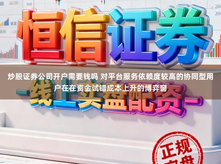 炒股证券公司开户需要钱吗 对平台服务依赖度较高的协同型用户在在资金试错成本上升的博弈窗