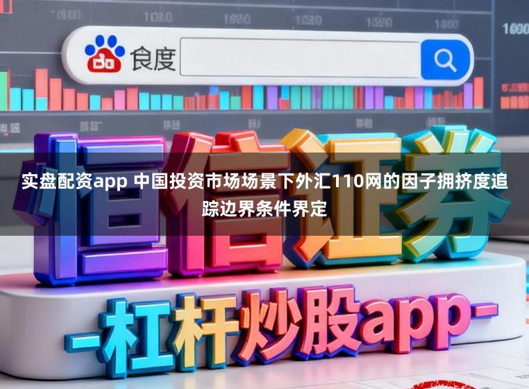 实盘配资app 中国投资市场场景下外汇110网的因子拥挤度追踪边界条件界定
