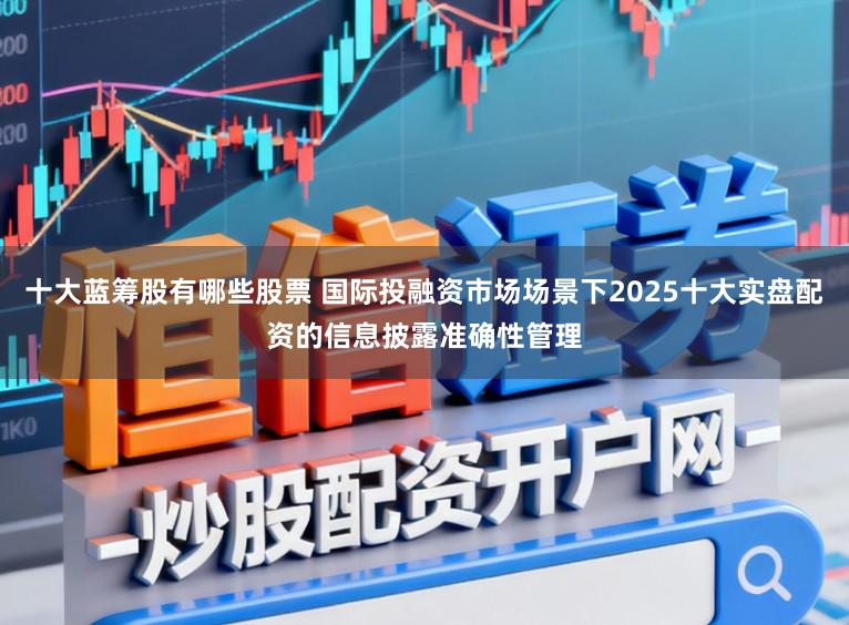 十大蓝筹股有哪些股票 国际投融资市场场景下2025十大实盘配资的信息披露准确性管理
