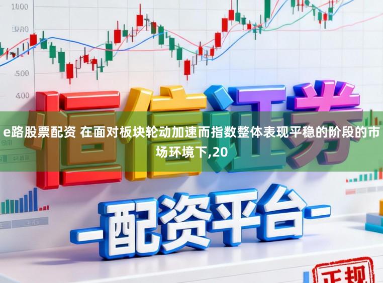 e路股票配资 在面对板块轮动加速而指数整体表现平稳的阶段的市场环境下,20