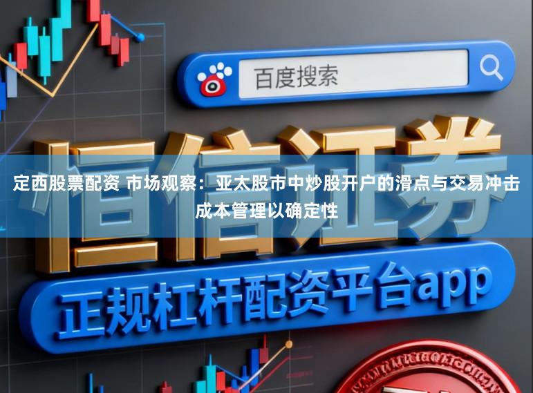 定西股票配资 市场观察：亚太股市中炒股开户的滑点与交易冲击成本管理以确定性