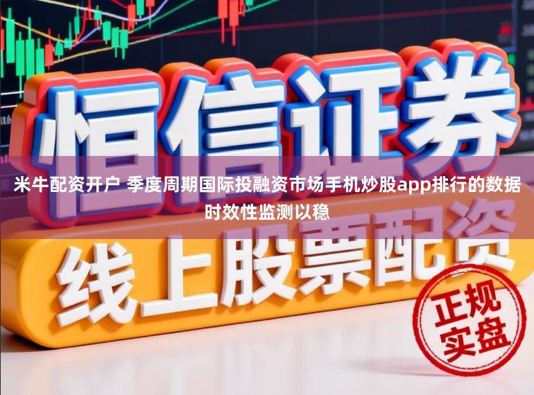 米牛配资开户 季度周期国际投融资市场手机炒股app排行的数据时效性监测以稳