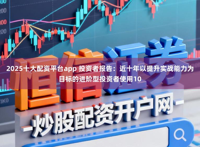 2025十大配资平台app 投资者报告：近十年以提升实战能力为目标的进阶型投资者使用10