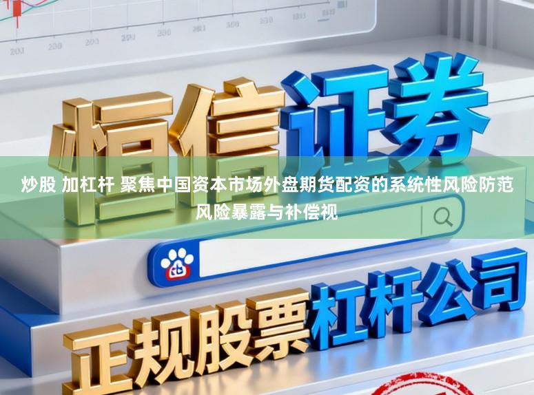 炒股 加杠杆 聚焦中国资本市场外盘期货配资的系统性风险防范风险暴露与补偿视