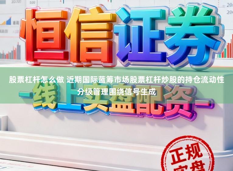股票杠杆怎么做 近期国际蓝筹市场股票杠杆炒股的持仓流动性分级管理围绕信号生成