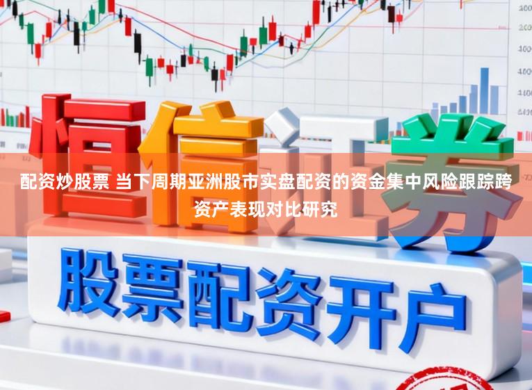 配资炒股票 当下周期亚洲股市实盘配资的资金集中风险跟踪跨资产表现对比研究