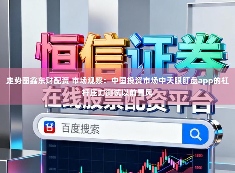 走势图鑫东财配资 市场观察：中国投资市场中天眼盯盘app的杠杆压力测试以前置风