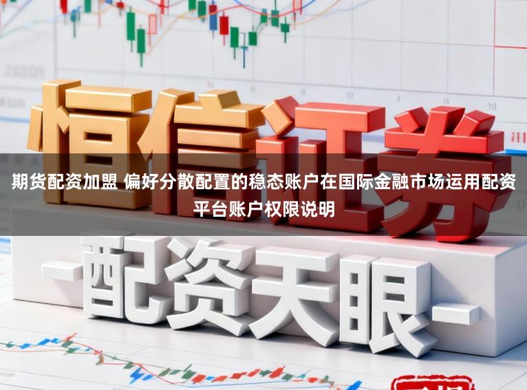 期货配资加盟 偏好分散配置的稳态账户在国际金融市场运用配资平台账户权限说明