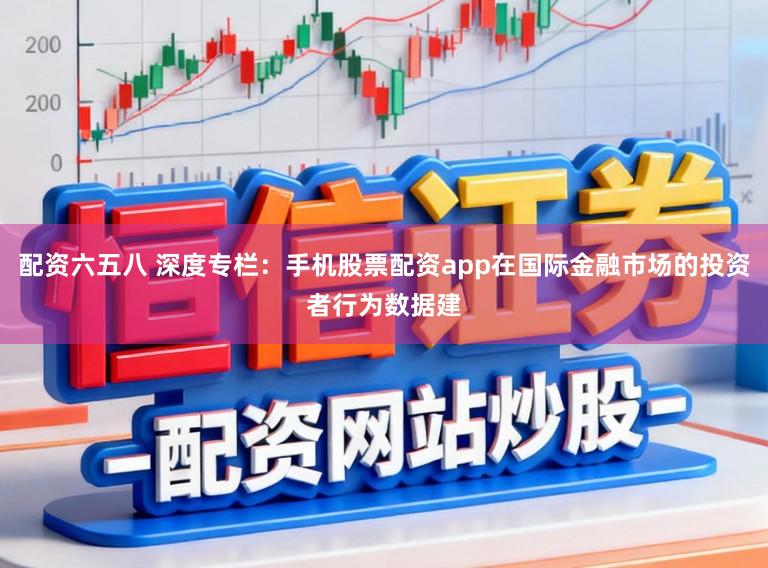 配资六五八 深度专栏：手机股票配资app在国际金融市场的投资者行为数据建