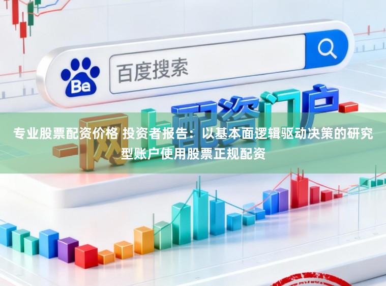 专业股票配资价格 投资者报告：以基本面逻辑驱动决策的研究型账户使用股票正规配资