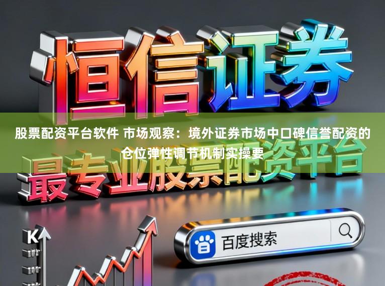 股票配资平台软件 市场观察：境外证券市场中口碑信誉配资的仓位弹性调节机制实操要