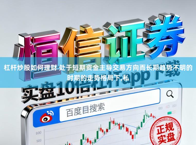 杠杆炒股如何理财 处于短期资金主导交易方向而长期趋势不明的时期的走势格局下,私