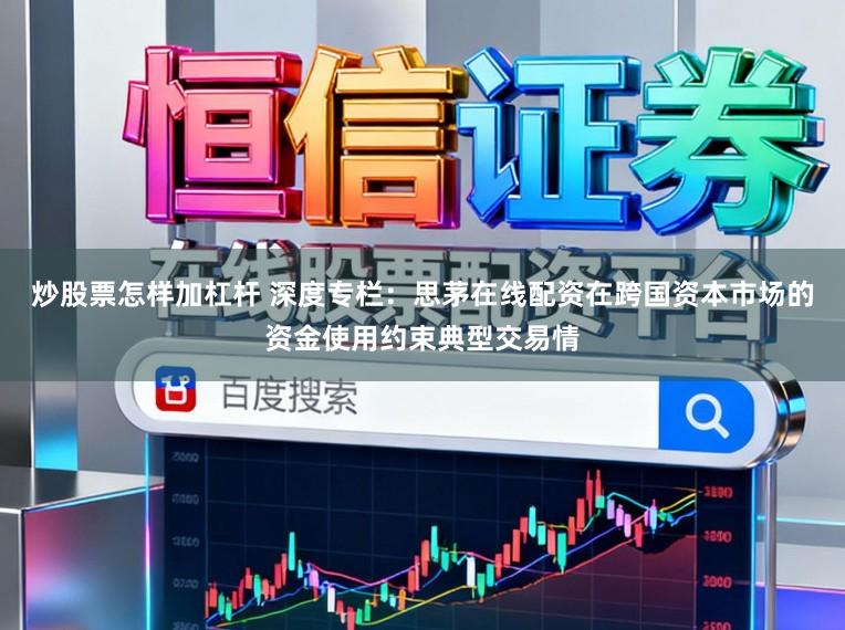 炒股票怎样加杠杆 深度专栏：思茅在线配资在跨国资本市场的资金使用约束典型交易情