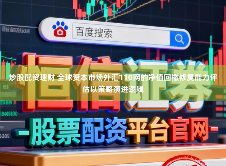 炒股配资理财 全球资本市场外汇110网的净值回撤修复能力评估以策略演进逻辑