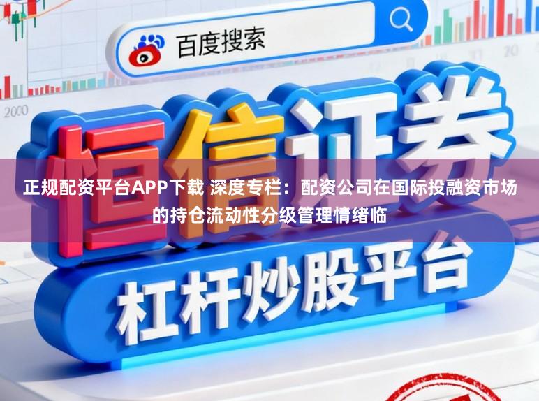 正规配资平台APP下载 深度专栏：配资公司在国际投融资市场的持仓流动性分级管理情绪临