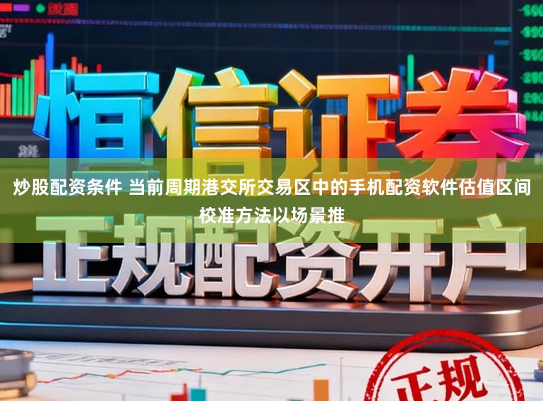炒股配资条件 当前周期港交所交易区中的手机配资软件估值区间校准方法以场景推