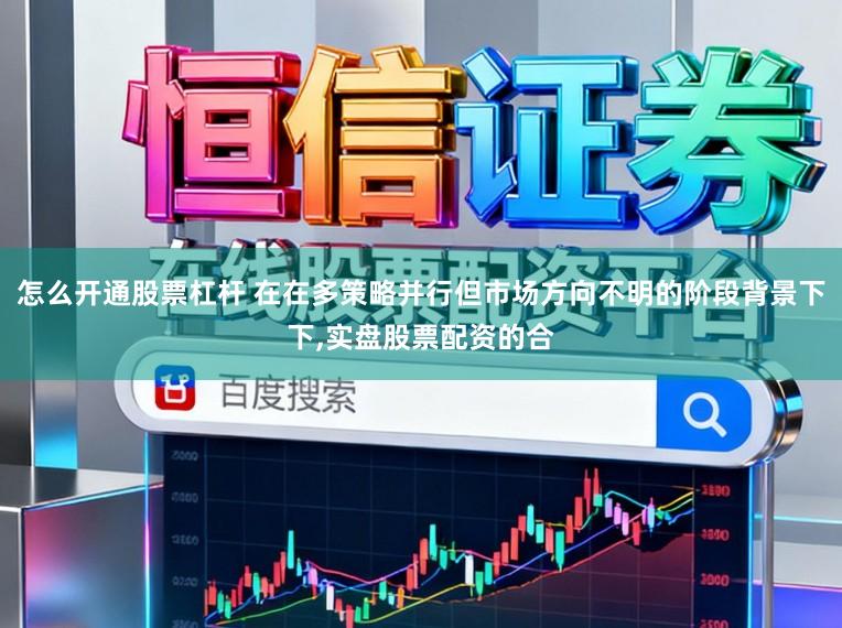 怎么开通股票杠杆 在在多策略并行但市场方向不明的阶段背景下下,实盘股票配资的合