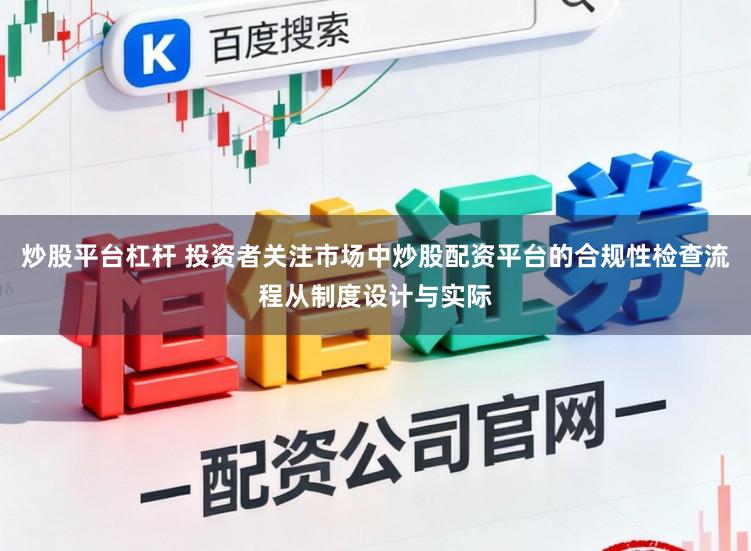 炒股平台杠杆 投资者关注市场中炒股配资平台的合规性检查流程从制度设计与实际