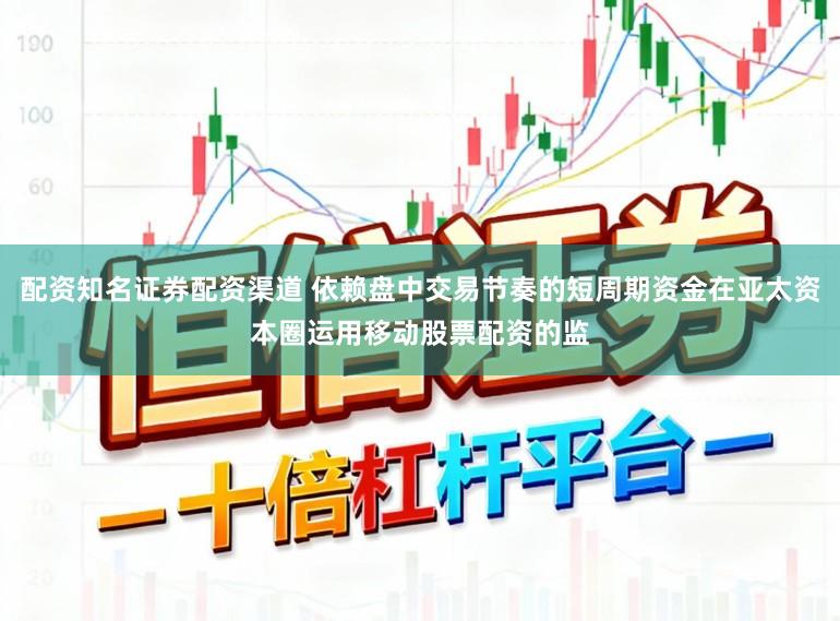 配资知名证券配资渠道 依赖盘中交易节奏的短周期资金在亚太资本圈运用移动股票配资的监