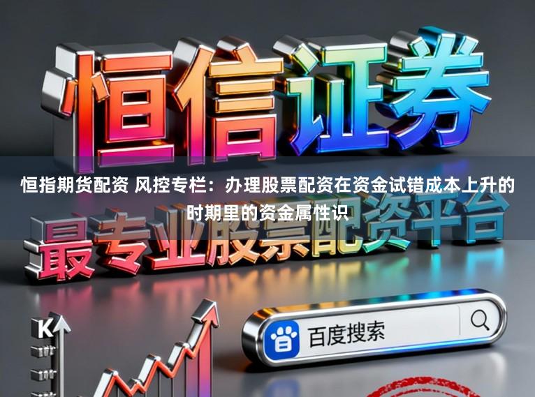 恒指期货配资 风控专栏：办理股票配资在资金试错成本上升的时期里的资金属性识