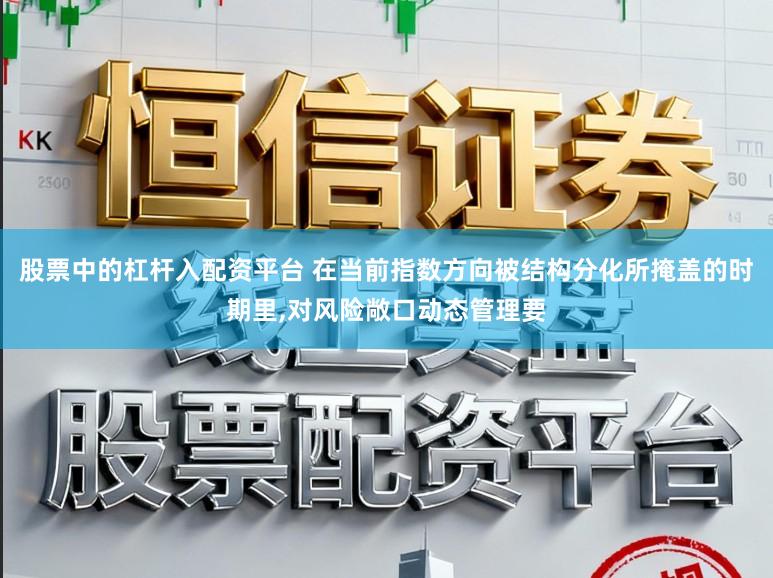 股票中的杠杆入配资平台 在当前指数方向被结构分化所掩盖的时期里,对风险敞口动态管理要