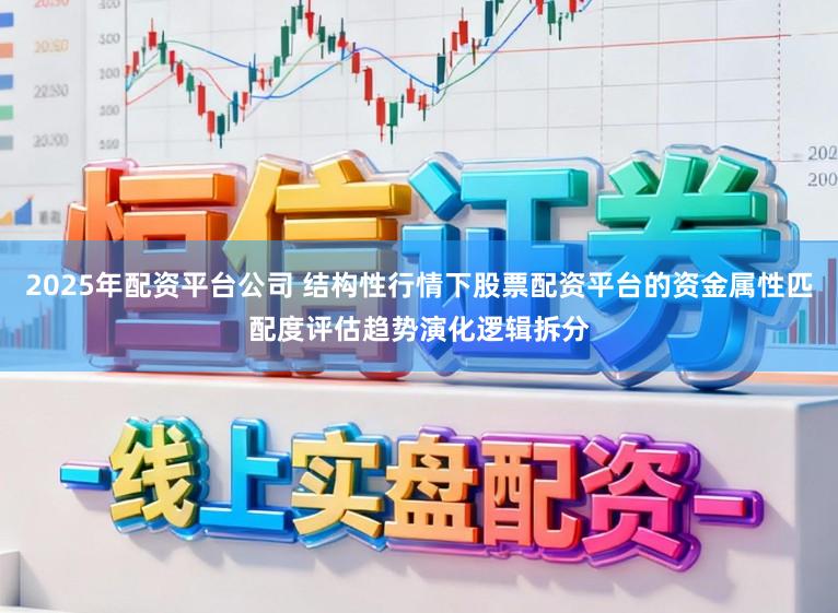 2025年配资平台公司 结构性行情下股票配资平台的资金属性匹配度评估趋势演化逻辑拆分