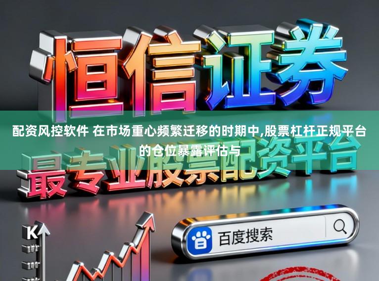配资风控软件 在市场重心频繁迁移的时期中,股票杠杆正规平台的仓位暴露评估与