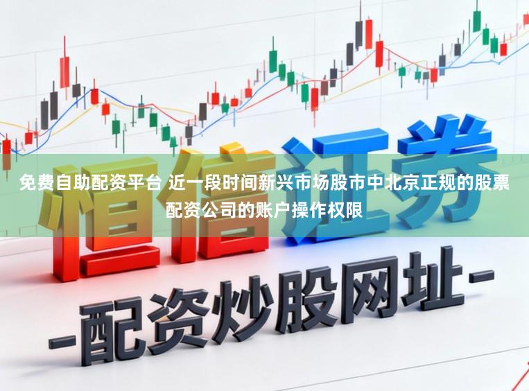 免费自助配资平台 近一段时间新兴市场股市中北京正规的股票配资公司的账户操作权限