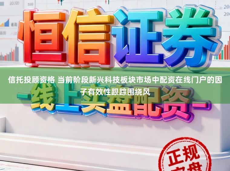 信托投顾资格 当前阶段新兴科技板块市场中配资在线门户的因子有效性跟踪围绕风