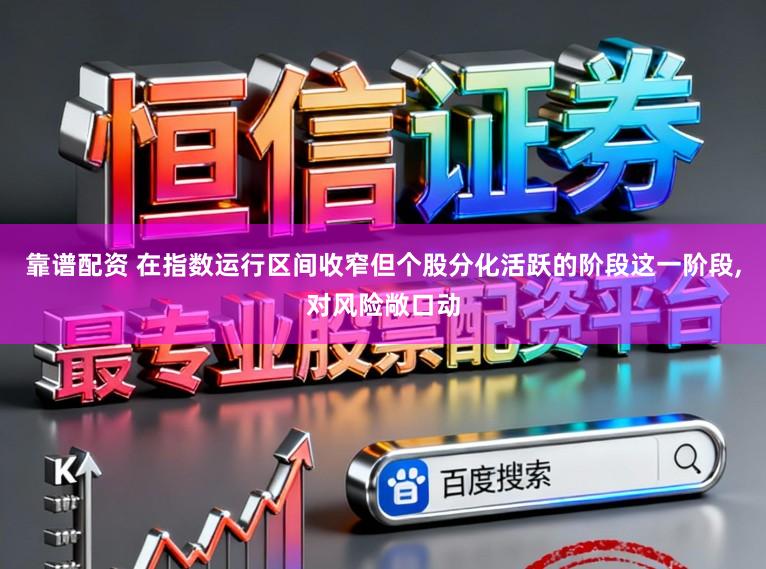 靠谱配资 在指数运行区间收窄但个股分化活跃的阶段这一阶段,对风险敞口动