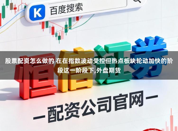 股票配资怎么做的 在在指数波动受控但热点板块轮动加快的阶段这一阶段下,外盘期货