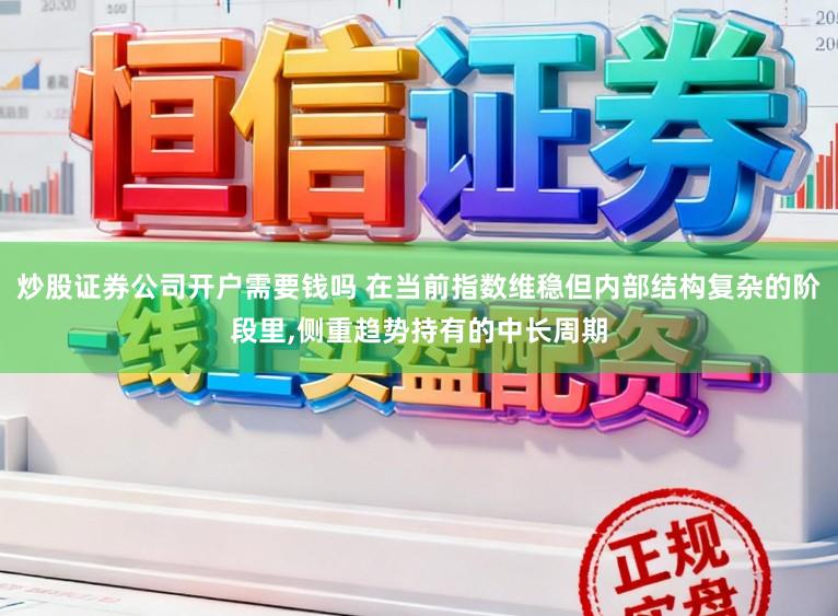 炒股证券公司开户需要钱吗 在当前指数维稳但内部结构复杂的阶段里,侧重趋势持有的中长周期