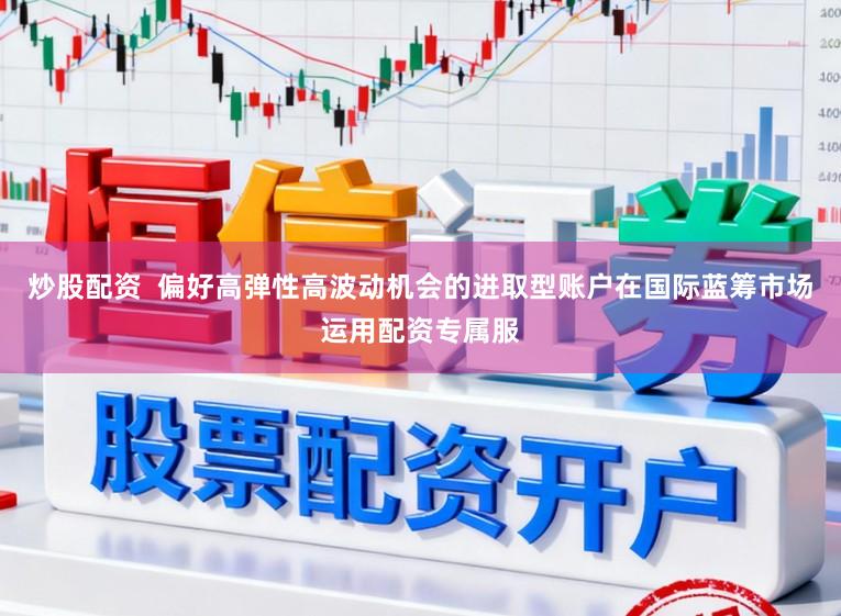 炒股配资  偏好高弹性高波动机会的进取型账户在国际蓝筹市场运用配资专属服