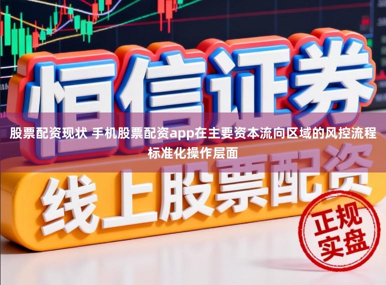 股票配资现状 手机股票配资app在主要资本流向区域的风控流程标准化操作层面