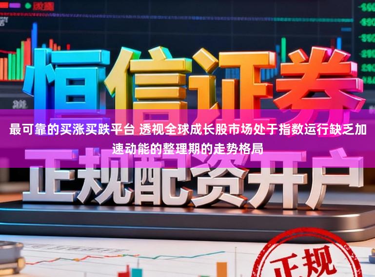 最可靠的买涨买跌平台 透视全球成长股市场处于指数运行缺乏加速动能的整理期的走势格局