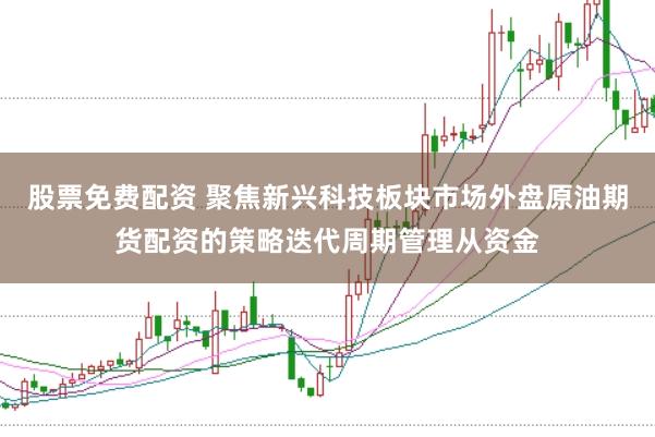股票免费配资 聚焦新兴科技板块市场外盘原油期货配资的策略迭代周期管理从资金