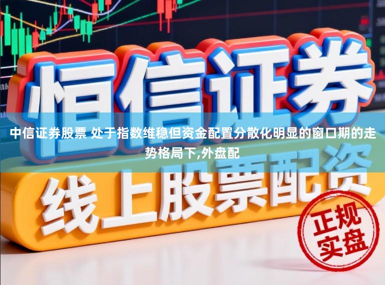 中信证券股票 处于指数维稳但资金配置分散化明显的窗口期的走势格局下,外盘配