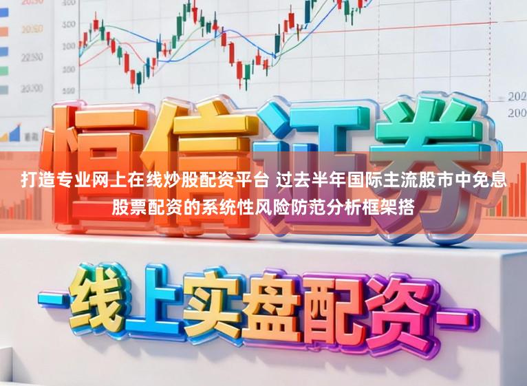 打造专业网上在线炒股配资平台 过去半年国际主流股市中免息股票配资的系统性风险防范分析框架搭