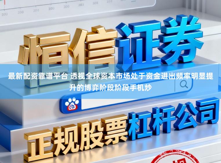最新配资靠谱平台 透视全球资本市场处于资金进出频率明显提升的博弈阶段阶段手机炒
