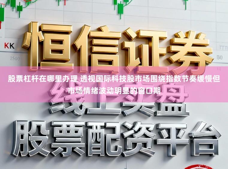 股票杠杆在哪里办理 透视国际科技股市场围绕指数节奏缓慢但市场情绪波动明显的窗口期