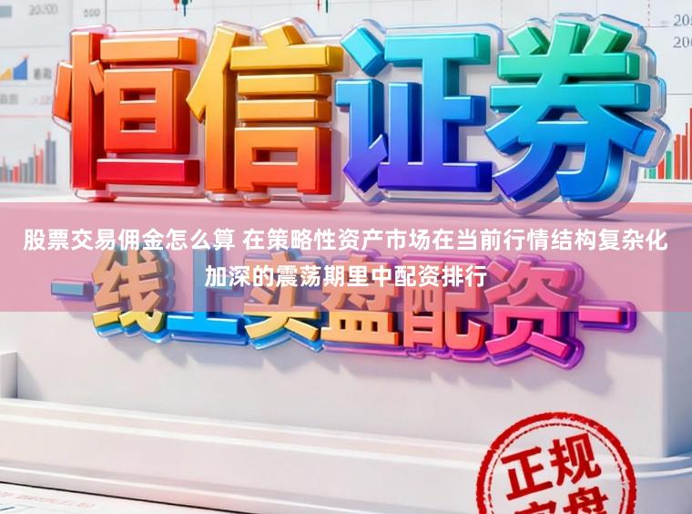 股票交易佣金怎么算 在策略性资产市场在当前行情结构复杂化加深的震荡期里中配资排行